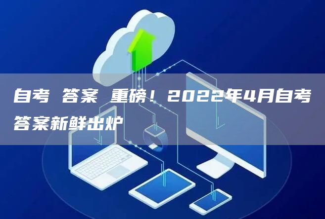 自考 答案 重磅！2022年4月自考答案新鲜出炉(图1)