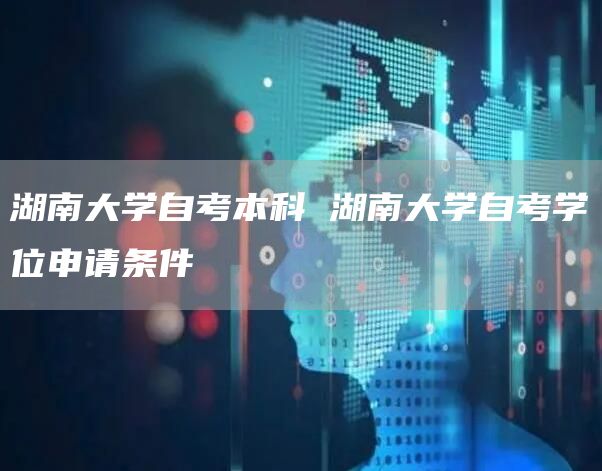 湖南大学自考本科 湖南大学自考学位申请条件