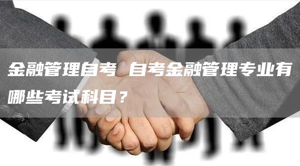 金融管理自考 自考金融管理专业有哪些考试科目？(图1)