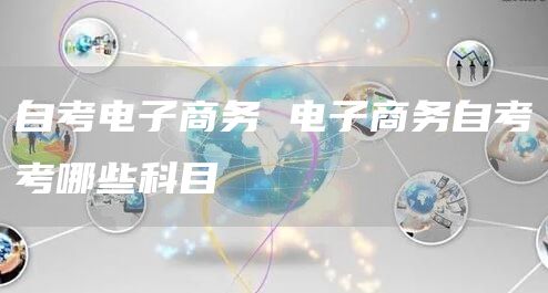 自考电子商务 电子商务自考考哪些科目(图1)