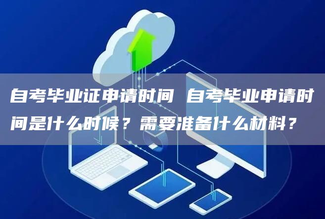 自考毕业证申请时间 自考毕业申请时间是什么时候？需要准备什么材料？