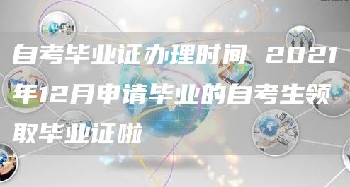 自考毕业证办理时间 2021年12月申请毕业的自考生领取毕业证啦