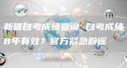 新疆自考成绩查询 自考成绩8年有效？官方紧急辟谣‼