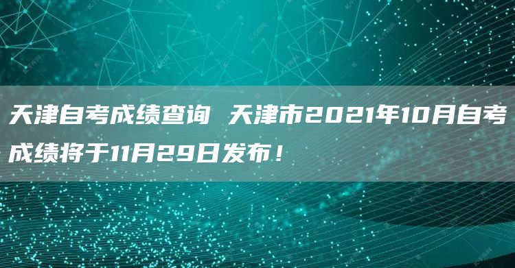 天津自考成绩查询 天津市2021年10月自考成绩将于11月29日发布！(图1)