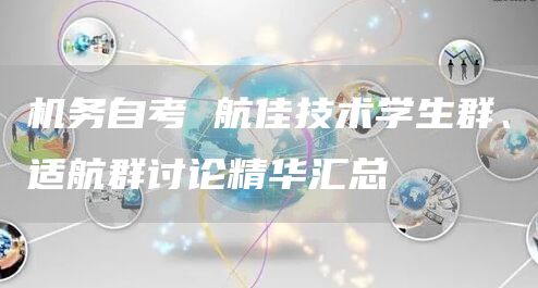 机务自考 航佳技术学生群、适航群讨论精华汇总(图1)