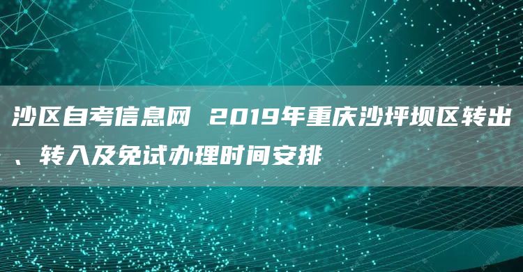 沙区自考信息网 2019年重庆沙坪坝区转出、转入及免试办理时间安排