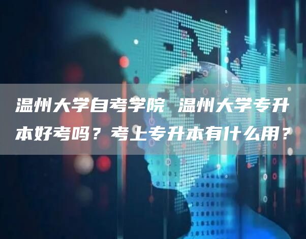 温州大学自考学院 温州大学专升本好考吗？考上专升本有什么用？(图1)