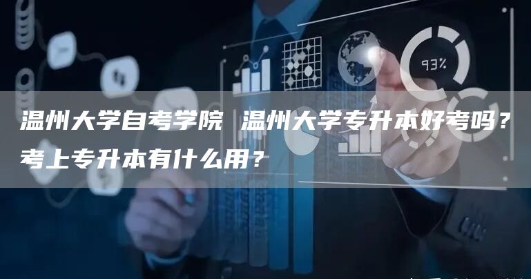 温州大学自考学院 温州大学专升本好考吗？考上专升本有什么用？