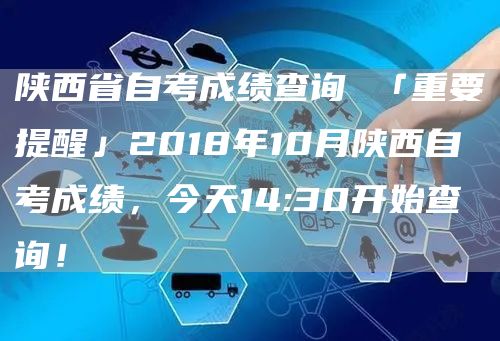 陕西省自考成绩查询 「重要提醒」2018年10月陕西自考成绩，今天14:30开始
