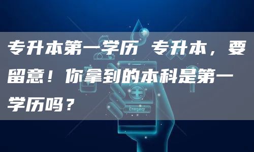 专升本第一学历 专升本，要留意！你拿到的本科是第一学历吗？(图1)
