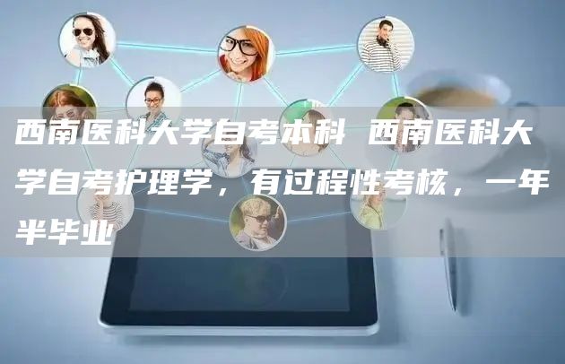 西南医科大学自考本科 西南医科大学自考护理学，有过程性考核，一年半毕业