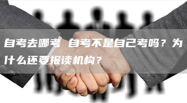 自考去哪考 自考不是自己考吗？为什么还要报读机构？