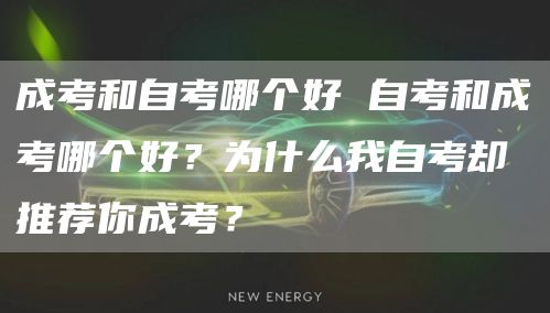成考和自考哪个好 自考和成考哪个好？为什么我自考却推荐你成考？