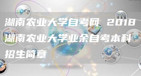 湖南农业大学自考网 2018湖南农业大学业余自考本科招生简章