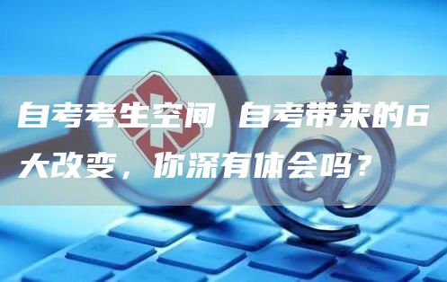 自考考生空间 自考带来的6大改变，你深有体会吗？