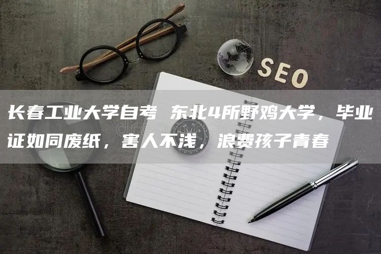 长春工业大学自考 东北4所野鸡大学，毕业证如同废纸，害人不浅，浪费孩子青春