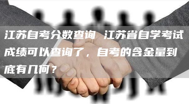 江苏自考分数查询 江苏省自学考试成绩可以查询了，自考的含金量到底有几何？