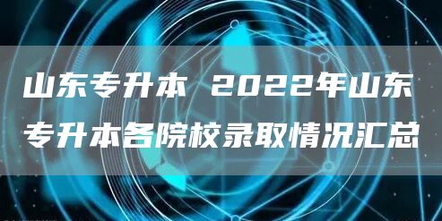 山东专升本 2022年山东专升本各院校录取情况汇总