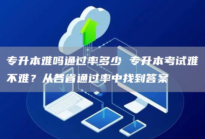 专升本难吗通过率多少 专升本考试难不难？从各省通过率中找到答案(图1)