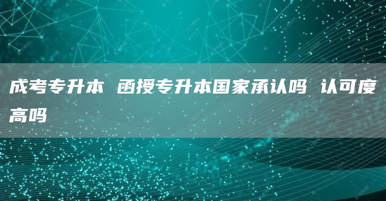 成考专升本 函授专升本国家承认吗 认可度高吗(图1)