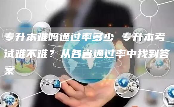 专升本难吗通过率多少 专升本考试难不难？从各省通过率中找到答案