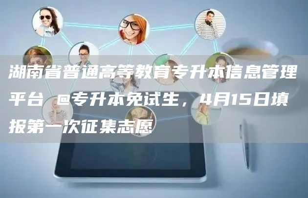 湖南省普通高等教育专升本信息管理平台 @专升本免试生，4月15日填报第一次征集志