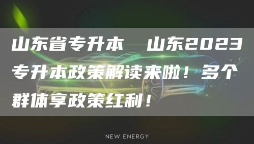 山东省专升本 ​山东2023专升本政策解读来啦！多个群体享政策红利！