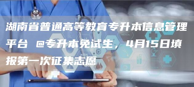 湖南省普通高等教育专升本信息管理平台 @专升本免试生，4月15日填报第一次征集志愿(图1)