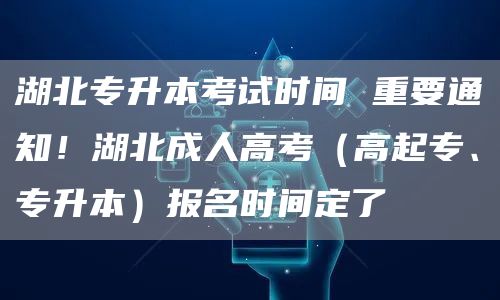 湖北专升本考试时间 重要通知！湖北成人高考（高起专、专升本）报名时间定了(图1)