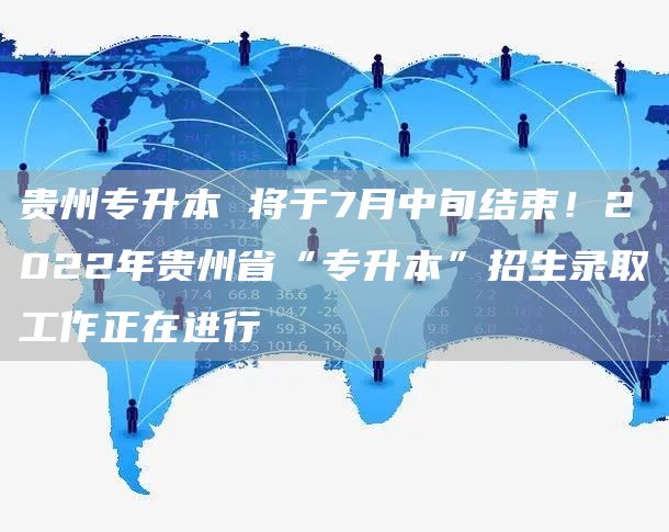 贵州专升本 将于7月中旬结束！2022年贵州省“专升本”招生录取工作正在进行