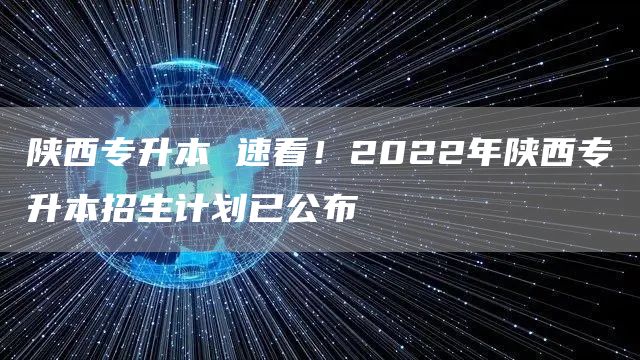 陕西专升本 速看！2022年陕西专升本招生计划已公布