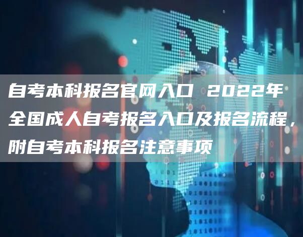 自考本科报名官网入口 2022年全国成人自考报名入口及报名流程，附自考本科报名注