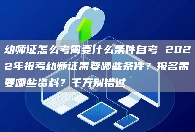 幼师证怎么考需要什么条件自考 2022年报考幼师证需要哪些条件？报名需要哪些资料？千万别错过(图1)