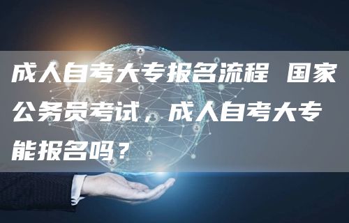 成人自考大专报名流程 国家公务员考试，成人自考大专能报名吗？(图1)