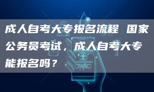 成人自考大专报名流程 国家公务员考试，成人自考大专能报名吗？