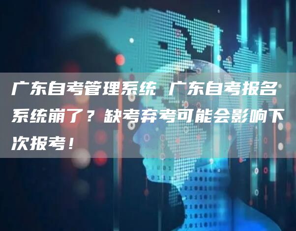 广东自考管理系统 广东自考报名系统崩了？缺考弃考可能会影响下次报考！(图1)