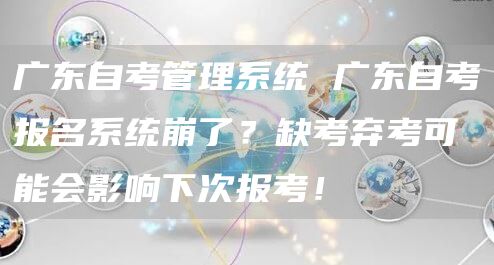 广东自考管理系统 广东自考报名系统崩了？缺考弃考可能会影响下次报考！