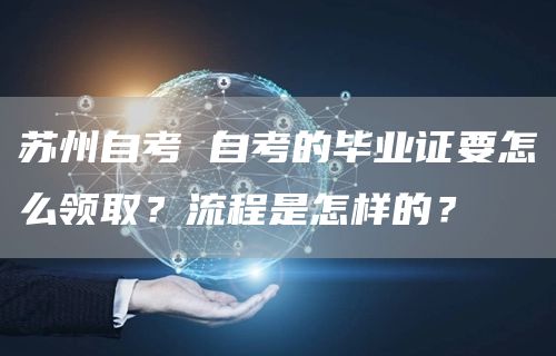 苏州自考 自考的毕业证要怎么领取？流程是怎样的？(图1)