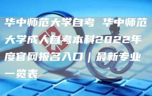 华中师范大学自考 华中师范大学成人自考本科2022年度官网报名入口｜最新专业一览