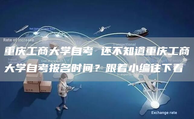 重庆工商大学自考 还不知道重庆工商大学自考报名时间？跟着小编往下看