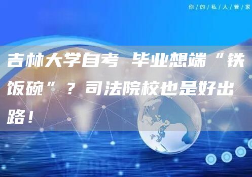 吉林大学自考 毕业想端“铁饭碗”？司法院校也是好出路！(图1)
