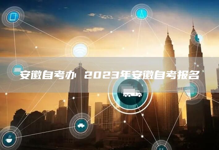 安徽自考办 2023年安徽自考报名
