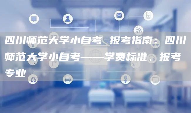 四川师范大学小自考 报考指南：四川师范大学小自考——学费标准、报考专业