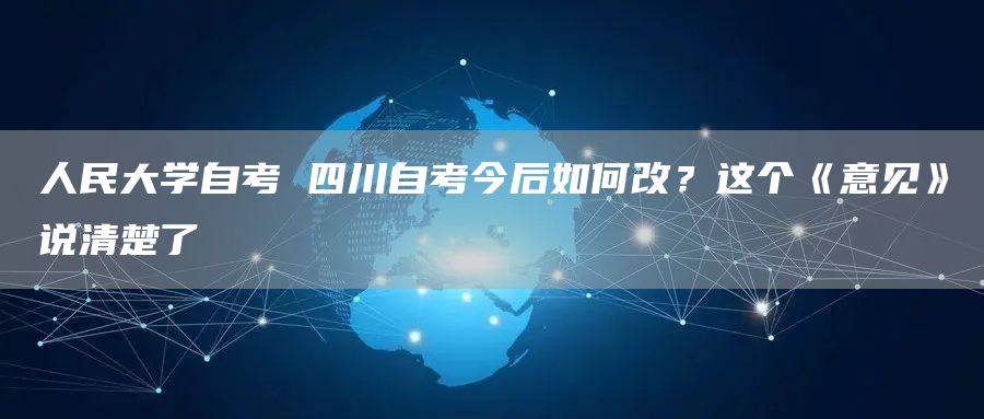 人民大学自考 四川自考今后如何改？这个《意见》说清楚了