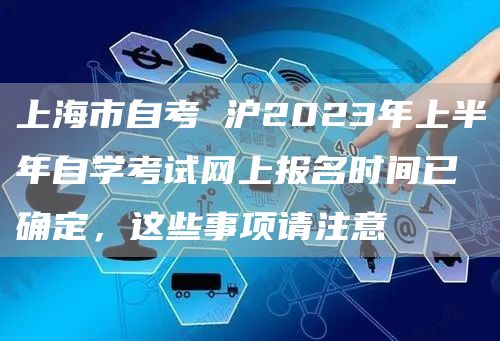 上海市自考 沪2023年上半年自学考试网上报名时间已确定，这些事项请注意→