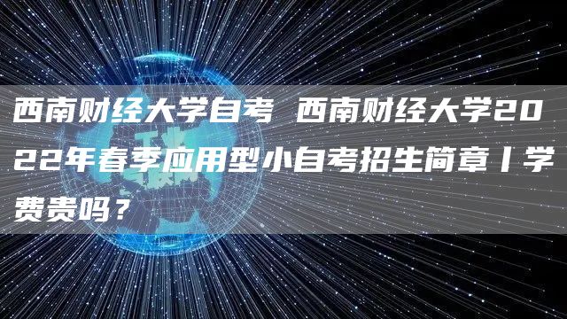 西南财经大学自考 西南财经大学2022年春季应用型小自考招生简章丨学费贵吗？