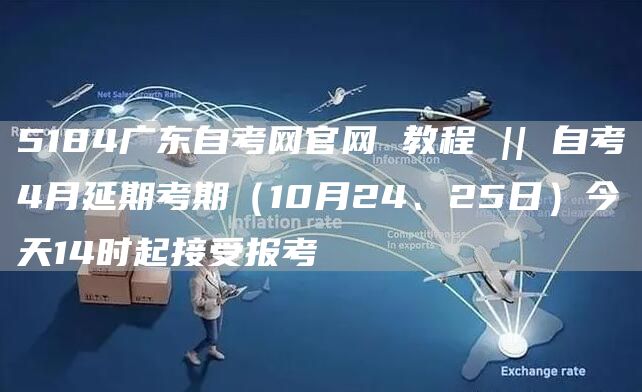 5184广东自考网官网 教程 || 自考4月延期考期（10月24、25日）今天1