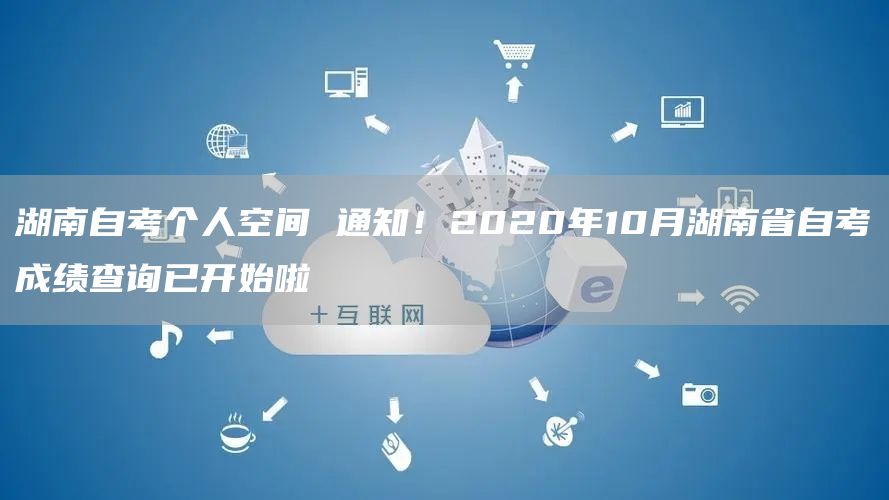 湖南自考个人空间 通知！2020年10月湖南省自考成绩查询已开始啦