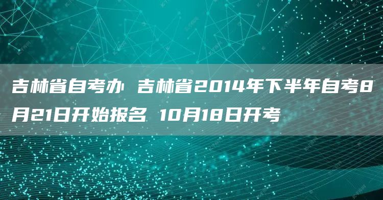 吉林省自考办 吉林省2014年下半年自考8月21日开始报名 10月18日开考