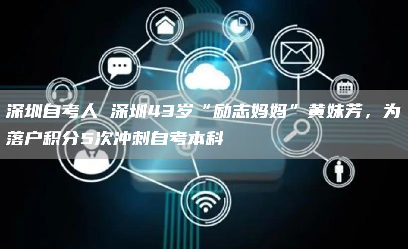 深圳自考人 深圳43岁“励志妈妈”黄妹芳，为落户积分5次冲刺自考本科